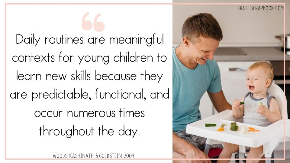 On the right is black text on a white background. The black text is a quote by Woods, Kashinath, & Goldstein, 2004 which reads "Daily routines are meaningful contexts for young children to learn new skills because they are predictable, functional, and occur numerous times throughout the day”. On the right is a picture of a toddler sat in a high chair eating some vegetables, he is sat with his father who is smiling and laughing.